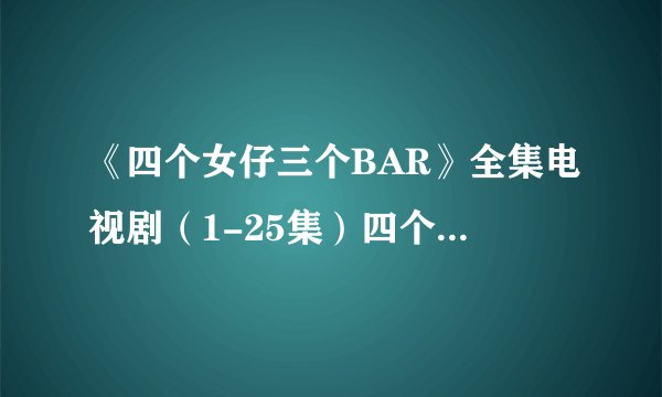 《四个女仔三个BAR》全集电视剧（1-25集）四个女仔三个BAR在线观看大结局剧情哪里有？