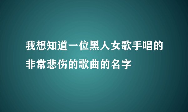 我想知道一位黑人女歌手唱的非常悲伤的歌曲的名字