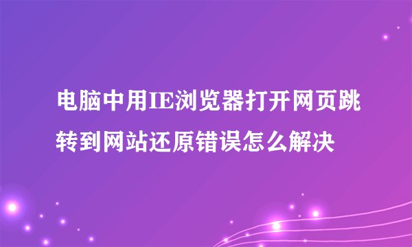 电脑中用IE浏览器打开网页跳转到网站还原错误怎么解决