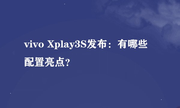 vivo Xplay3S发布：有哪些配置亮点？