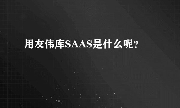 用友伟库SAAS是什么呢？