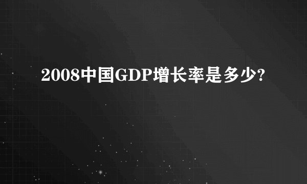 2008中国GDP增长率是多少?