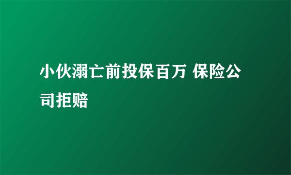 小伙溺亡前投保百万 保险公司拒赔