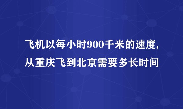飞机以每小时900千米的速度,从重庆飞到北京需要多长时间