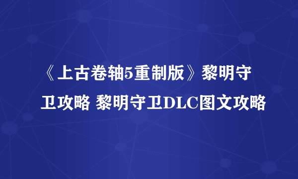 《上古卷轴5重制版》黎明守卫攻略 黎明守卫DLC图文攻略