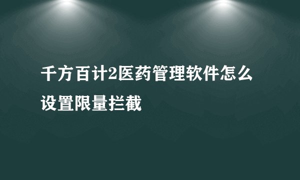 千方百计2医药管理软件怎么设置限量拦截