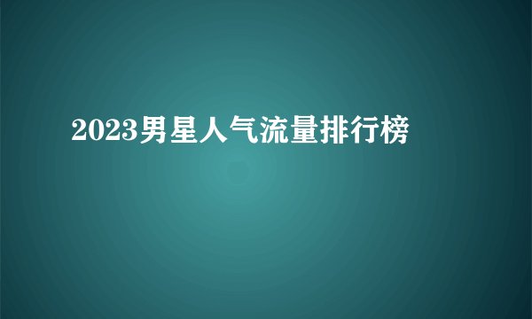 2023男星人气流量排行榜