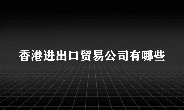 香港进出口贸易公司有哪些