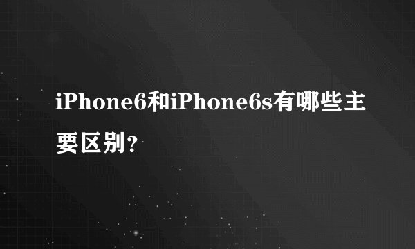 iPhone6和iPhone6s有哪些主要区别？