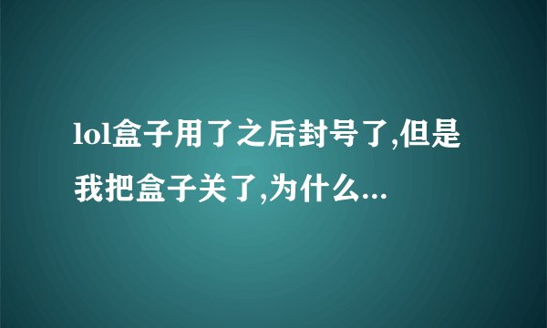 lol盒子用了之后封号了,但是我把盒子关了,为什么还封号啊？