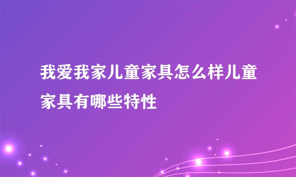 我爱我家儿童家具怎么样儿童家具有哪些特性