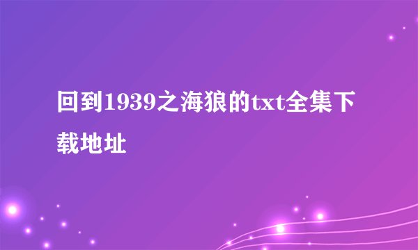 回到1939之海狼的txt全集下载地址
