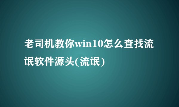 老司机教你win10怎么查找流氓软件源头(流氓)