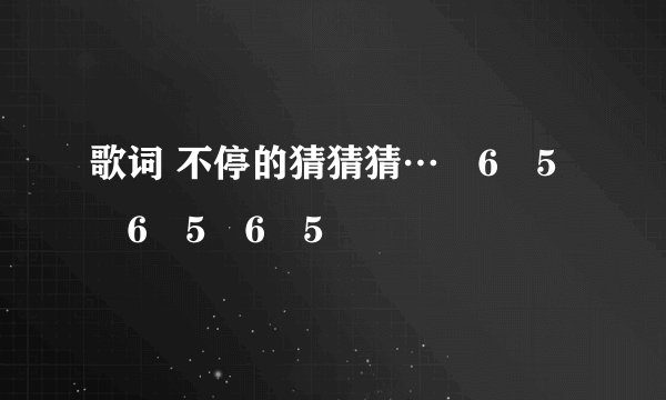 歌词 不停的猜猜猜…ﾁ6ￕ5ﾁ6ￕ5ﾁ6ￕ5