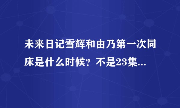 未来日记雪辉和由乃第一次同床是什么时候？不是23集，是在前面，在雪辉家里，雪辉早上起床发现由乃在他