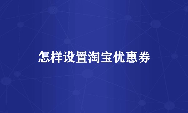 怎样设置淘宝优惠券