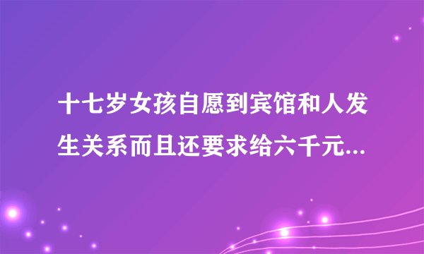 十七岁女孩自愿到宾馆和人发生关系而且还要求给六千元算犯法吗