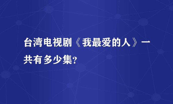 台湾电视剧《我最爱的人》一共有多少集？