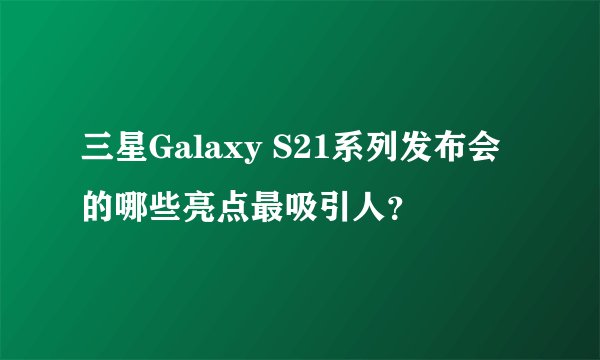 三星Galaxy S21系列发布会的哪些亮点最吸引人？