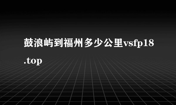 鼓浪屿到福州多少公里vsfp18.top