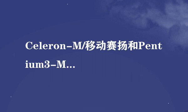 Celeron-M/移动赛扬和Pentium3-M/移动奔腾3 那个好