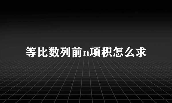 等比数列前n项积怎么求