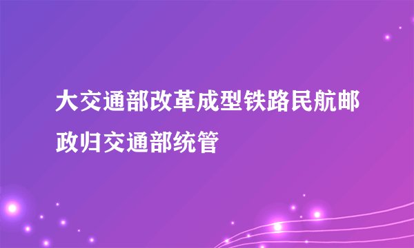 大交通部改革成型铁路民航邮政归交通部统管