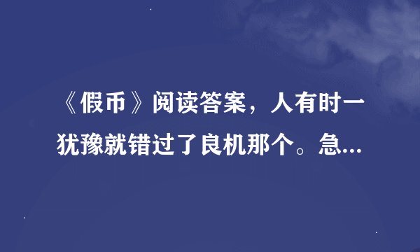 《假币》阅读答案，人有时一犹豫就错过了良机那个。急要，谢谢