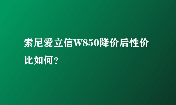 索尼爱立信W850降价后性价比如何？