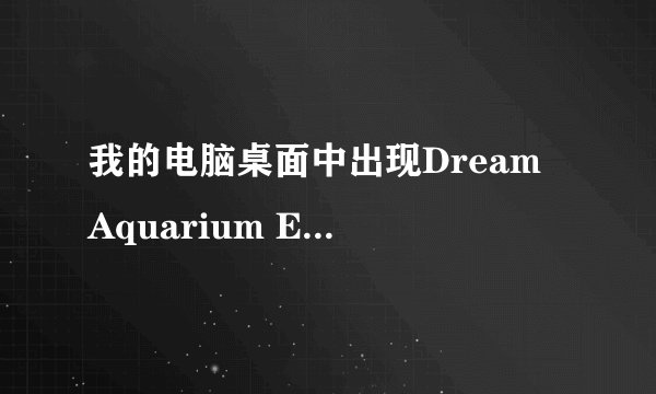 我的电脑桌面中出现Dream Aquarium Error是怎么回事？