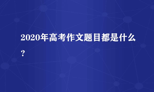 2020年高考作文题目都是什么？