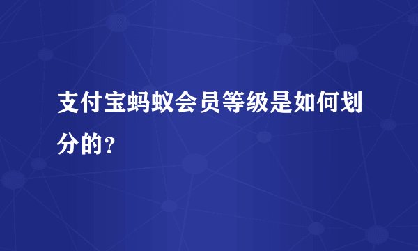 支付宝蚂蚁会员等级是如何划分的？