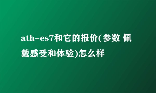 ath-es7和它的报价(参数 佩戴感受和体验)怎么样