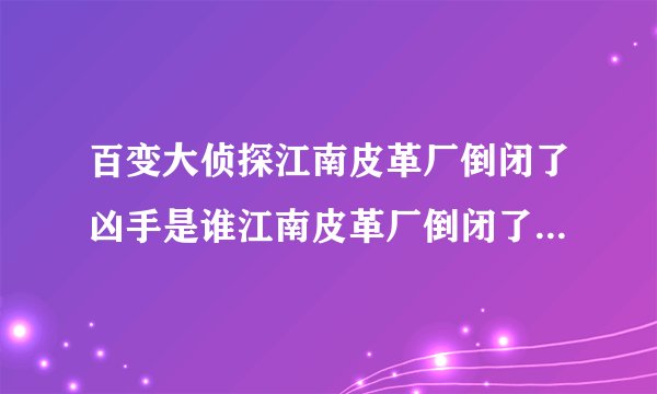 百变大侦探江南皮革厂倒闭了凶手是谁江南皮革厂倒闭了真相攻略