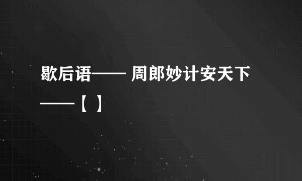 歇后语—— 周郎妙计安天下——【】