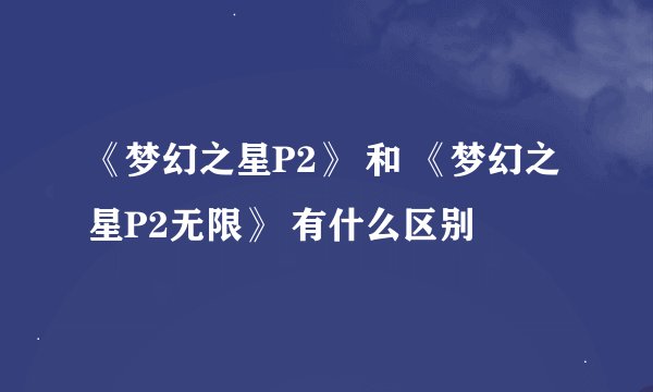 《梦幻之星P2》 和 《梦幻之星P2无限》 有什么区别