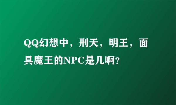 QQ幻想中，刑天，明王，面具魔王的NPC是几啊？