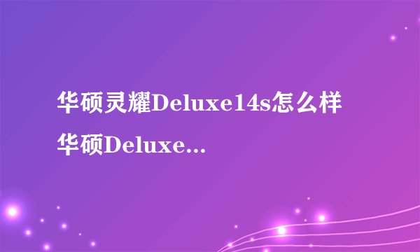 华硕灵耀Deluxe14s怎么样 华硕Deluxe14s值得买吗