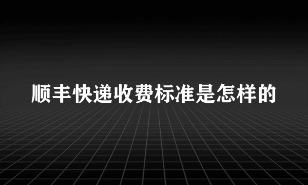 顺丰快递收费标准是怎样的