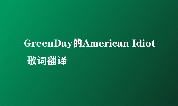 GreenDay的American Idiot 歌词翻译