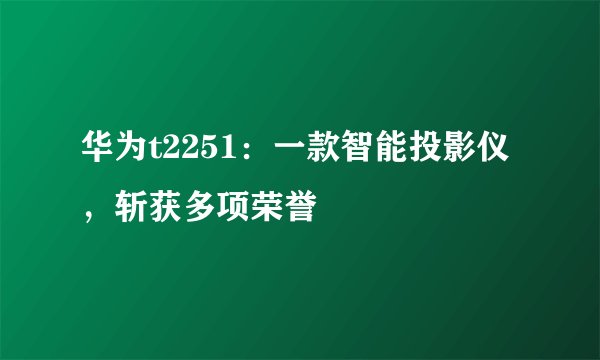 华为t2251：一款智能投影仪，斩获多项荣誉