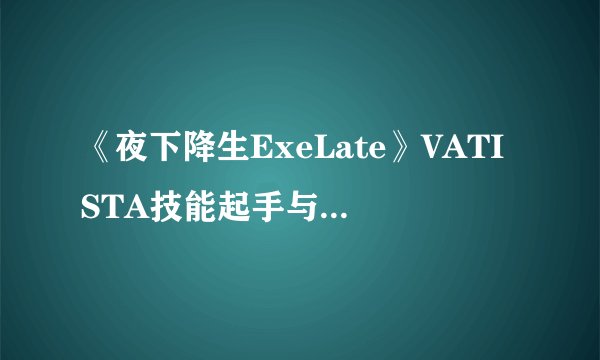 《夜下降生ExeLate》VATISTA技能起手与连段对战玩法详解