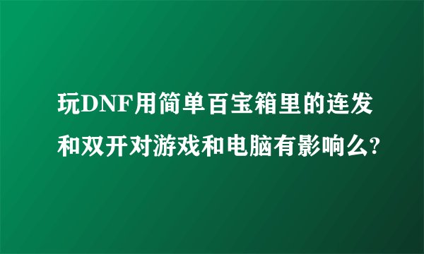 玩DNF用简单百宝箱里的连发和双开对游戏和电脑有影响么?