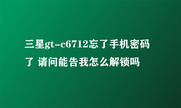 三星gt-c6712忘了手机密码了 请问能告我怎么解锁吗