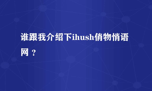 谁跟我介绍下ihush俏物悄语网 ？