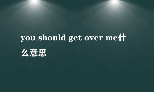 you should get over me什么意思