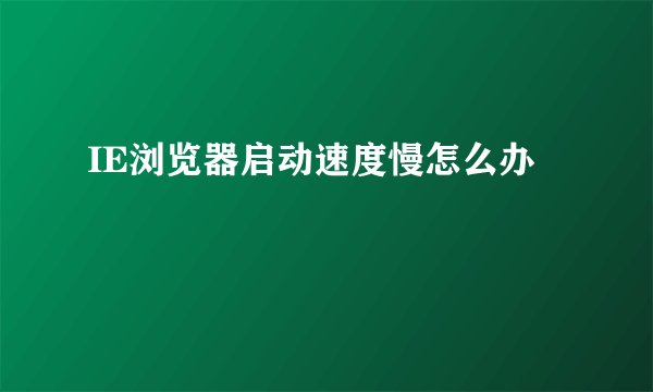 IE浏览器启动速度慢怎么办