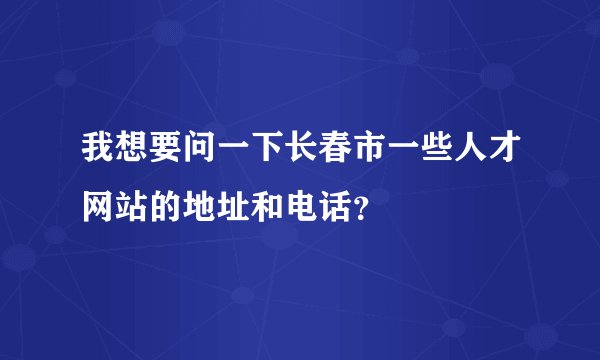 我想要问一下长春市一些人才网站的地址和电话？
