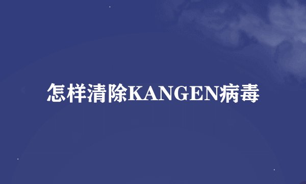 怎样清除KANGEN病毒