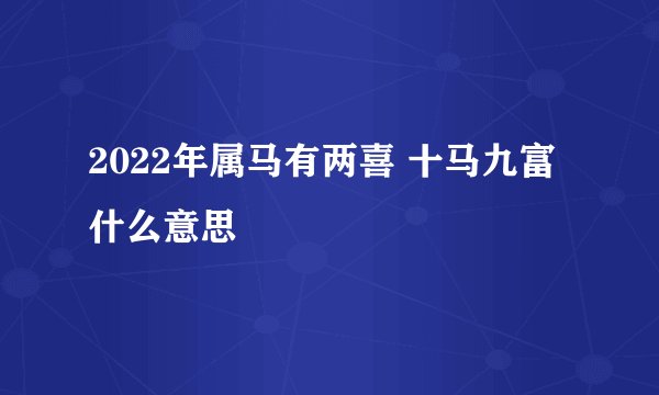 2022年属马有两喜 十马九富什么意思